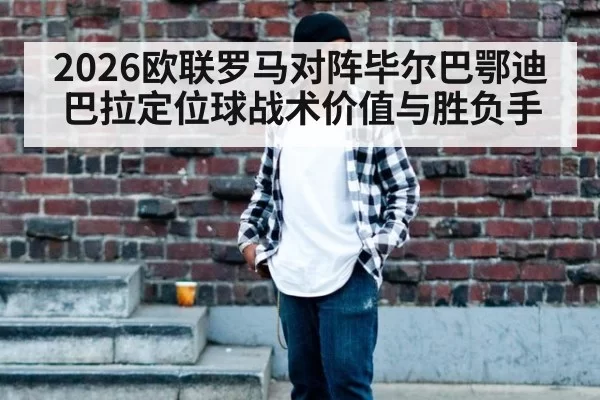 2026欧联罗马对阵毕尔巴鄂迪巴拉定位球战术价值与胜负手