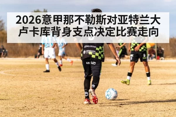 2026意甲那不勒斯对亚特兰大卢卡库背身支点决定比赛走向